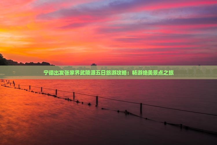 宁德出发张家界武陵源五日旅游攻略：畅游绝美景点之旅