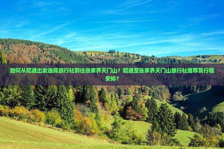 如何从昭通出发选择旅行社前往张家界天门山？昭通至张家界天门山旅行社推荐及行程安排？