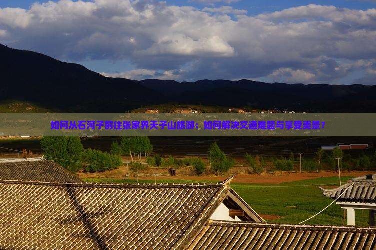如何从石河子前往张家界天子山旅游：如何解决交通难题与享受美景？