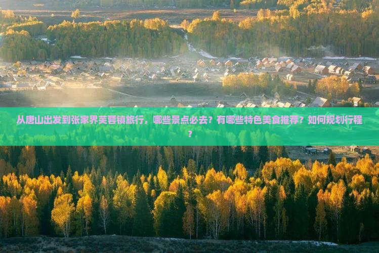 从唐山出发到张家界芙蓉镇旅行，哪些景点必去？有哪些特色美食推荐？如何规划行程？