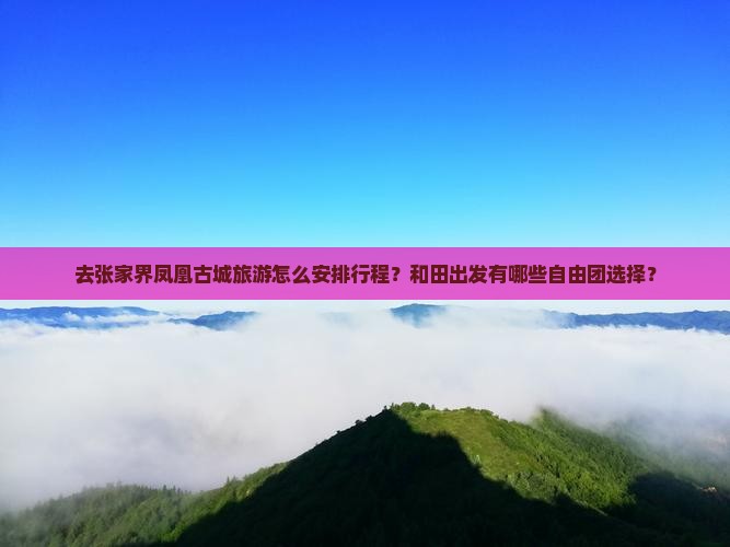 去张家界凤凰古城旅游怎么安排行程？和田出发有哪些自由团选择？