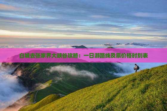 白城去张家界大峡谷攻略：一日游路线及票价格时刻表