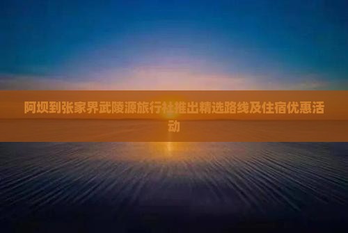 阿坝到张家界武陵源旅行社推出精选路线及住宿优惠活动