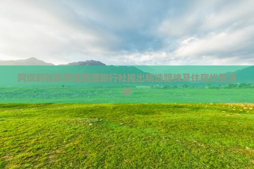 阿坝到张家界武陵源旅行社推出精选路线及住宿优惠活动