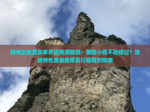 赣州出发至张家界武陵源旅游：哪些小吃不容错过？当地特色美食推荐及行程规划指南