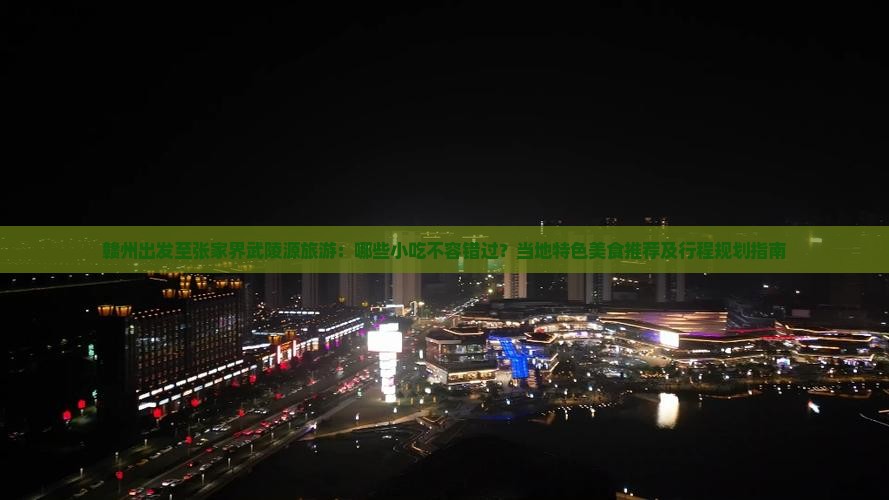 赣州出发至张家界武陵源旅游：哪些小吃不容错过？当地特色美食推荐及行程规划指南