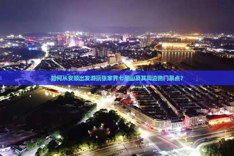 如何从安顺出发游玩张家界七星山及其周边热门景点？