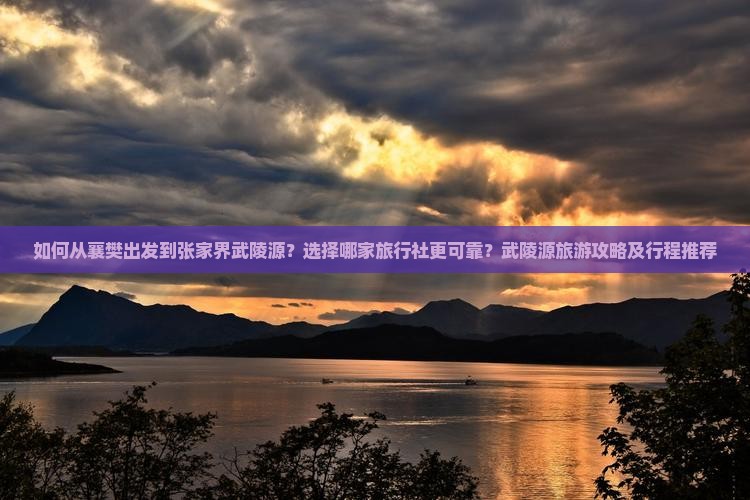 如何从襄樊出发到张家界武陵源？选择哪家旅行社更可靠？武陵源旅游攻略及行程推荐