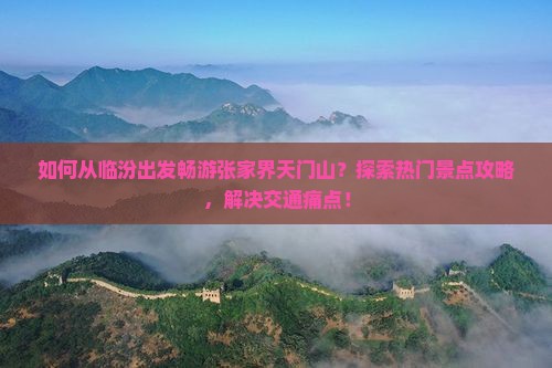如何从临汾出发畅游张家界天门山？探索热门景点攻略，解决交通痛点！