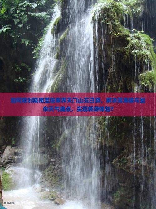 如何规划陇南至张家界天门山五日游，解决高海拔与复杂天气痛点，实现畅游体验？