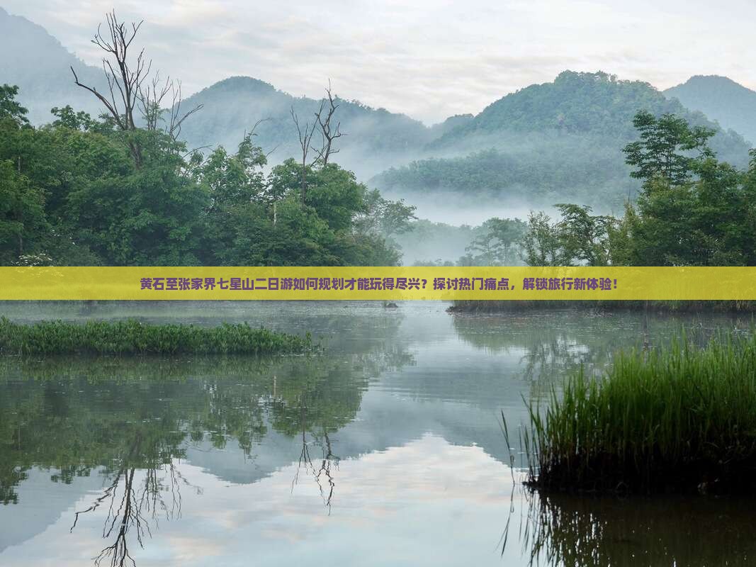 黄石至张家界七星山二日游如何规划才能玩得尽兴？探讨热门痛点，解锁旅行新体验！