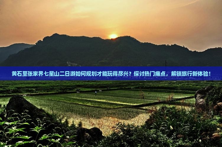 黄石至张家界七星山二日游如何规划才能玩得尽兴？探讨热门痛点，解锁旅行新体验！
