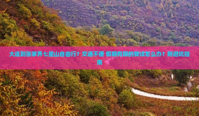 大连到张家界七星山自由行？交通不便+假期有限的我该怎么办？附避坑指南