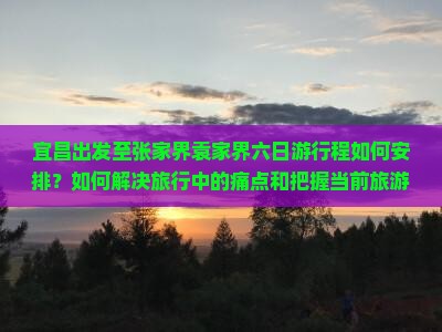 宜昌出发至张家界袁家界六日游行程如何安排？如何解决旅行中的痛点和把握当前旅游热词新词？