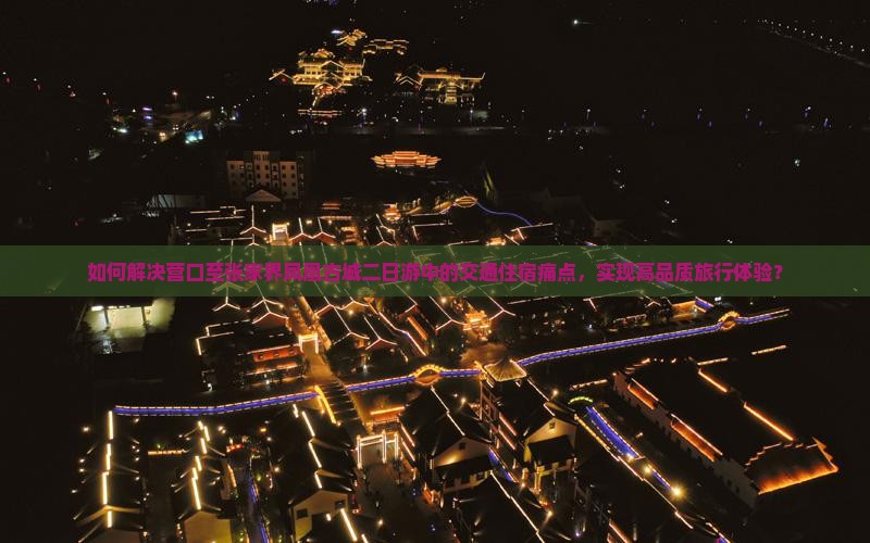 如何解决营口至张家界凤凰古城二日游中的交通住宿痛点，实现高品质旅行体验？