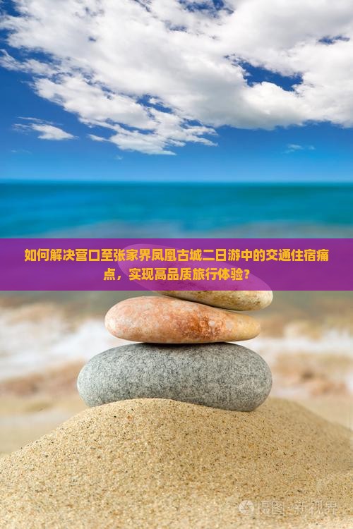 如何解决营口至张家界凤凰古城二日游中的交通住宿痛点，实现高品质旅行体验？