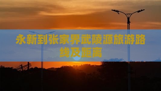 永新到张家界武陵源旅游路线及距离