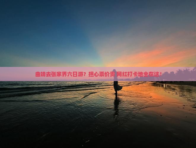 曲靖去张家界六日游？担心票价贵+网红打卡地全在这！