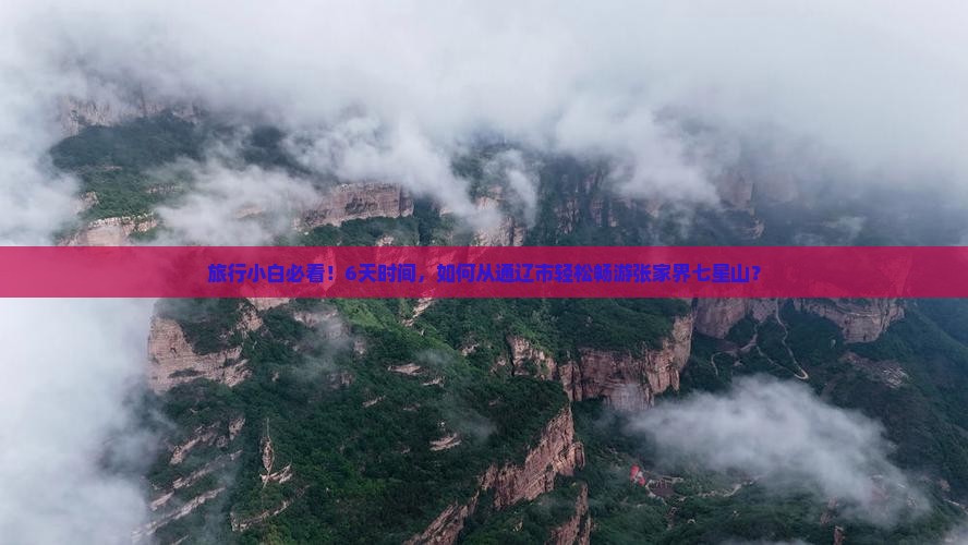 旅行小白必看！6天时间，如何从通辽市轻松畅游张家界七星山？