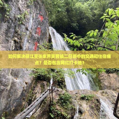 如何解决丽江至张家界芙蓉镇二日游中的交通和住宿痛点？是否包含网红打卡地？
