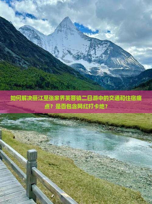 如何解决丽江至张家界芙蓉镇二日游中的交通和住宿痛点？是否包含网红打卡地？