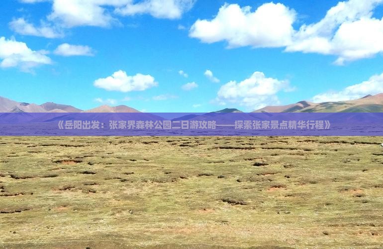 《岳阳出发：张家界森林公园二日游攻略——探索张家景点精华行程》