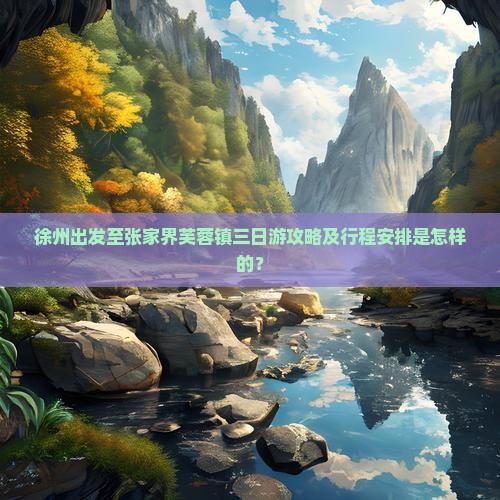 徐州出发至张家界芙蓉镇三日游攻略及行程安排是怎样的？