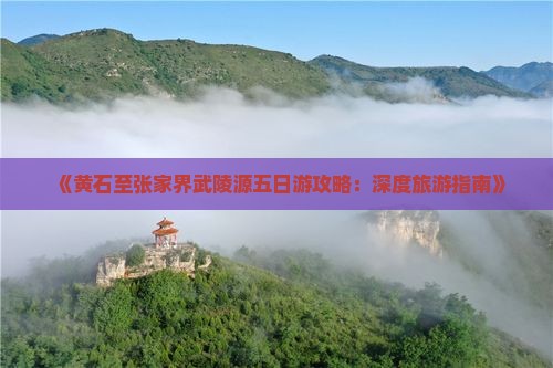 《黄石至张家界武陵源五日游攻略：深度旅游指南》