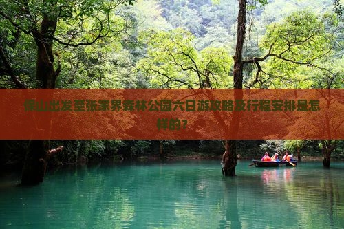 保山出发至张家界森林公园六日游攻略及行程安排是怎样的？