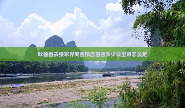 吐鲁番去张家界芙蓉镇自由团多少公里及怎么走