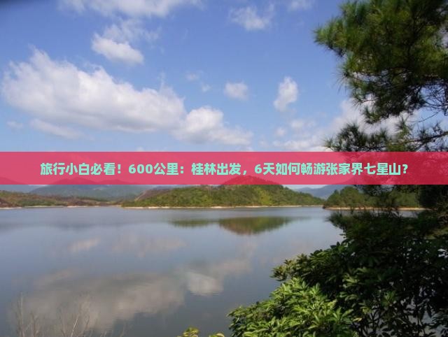 旅行小白必看！600公里：桂林出发，6天如何畅游张家界七星山？