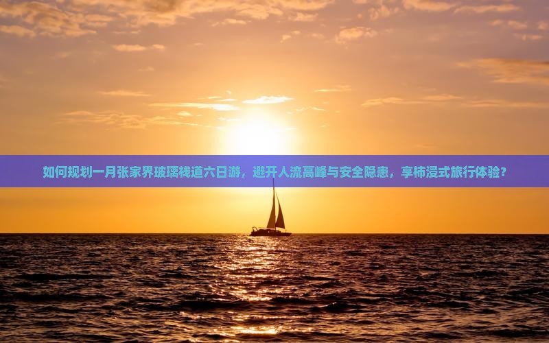 如何规划一月张家界玻璃栈道六日游，避开人流高峰与安全隐患，享柿浸式旅行体验？