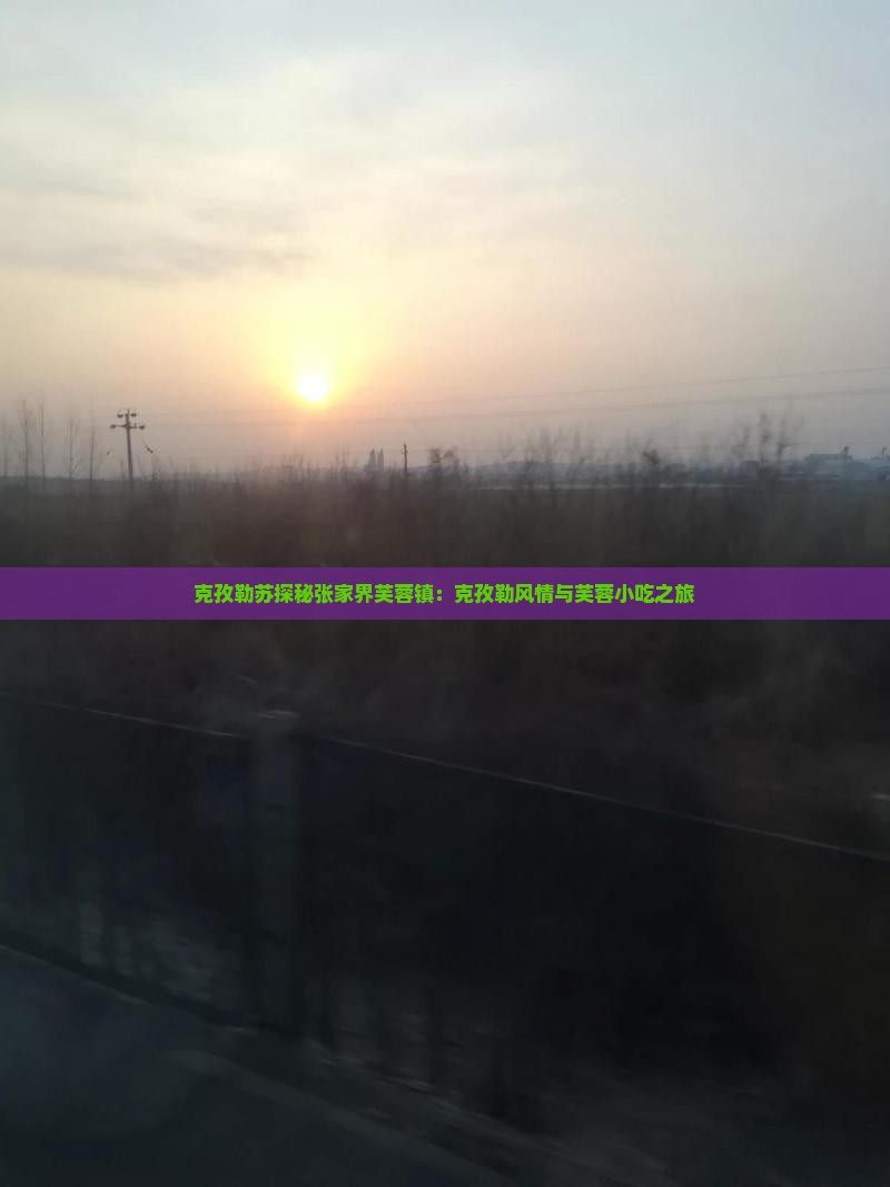 克孜勒苏探秘张家界芙蓉镇：克孜勒风情与芙蓉小吃之旅