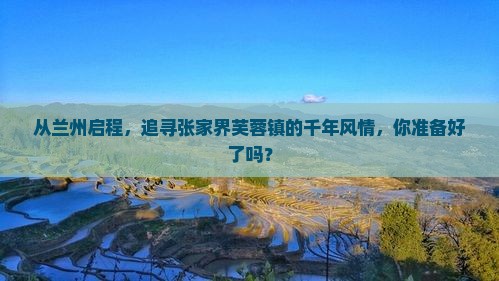 从兰州启程，追寻张家界芙蓉镇的千年风情，你准备好了吗？