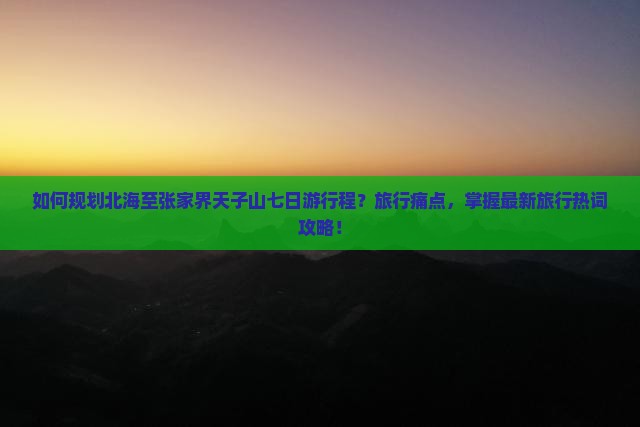 如何规划北海至张家界天子山七日游行程？旅行痛点，掌握最新旅行热词攻略！