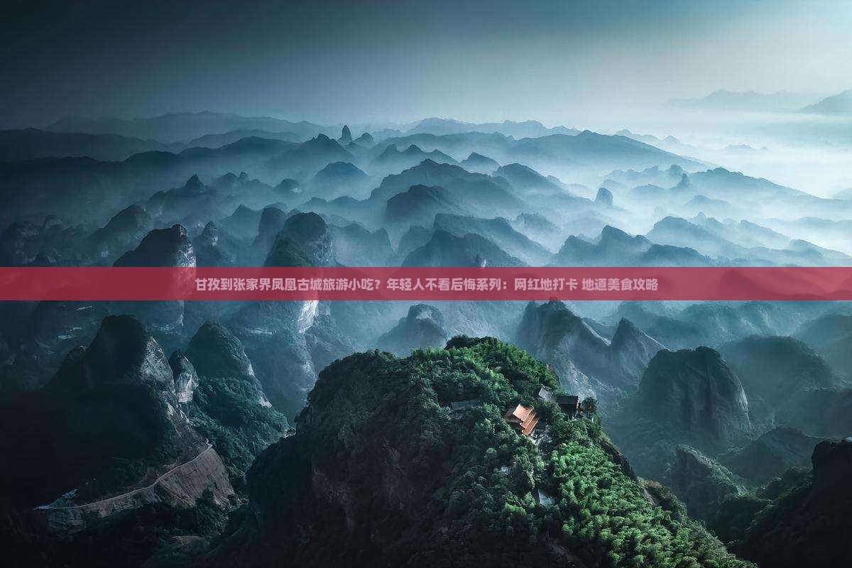 甘孜到张家界凤凰古城旅游小吃？年轻人不看后悔系列：网红地打卡+地道美食攻略
