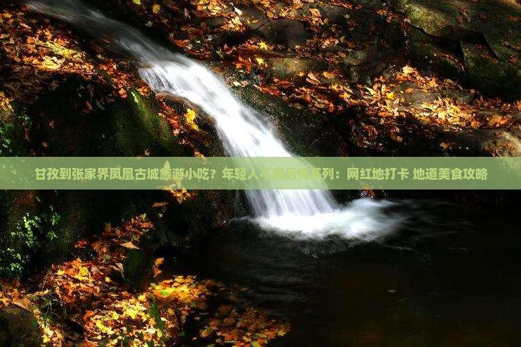 甘孜到张家界凤凰古城旅游小吃？年轻人不看后悔系列：网红地打卡+地道美食攻略