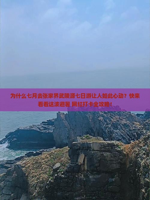 为什么七月去张家界武陵源七日游让人如此心动？快来看看这波避暑+网红打卡全攻略！