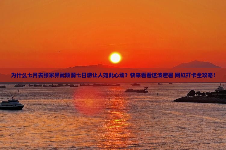 为什么七月去张家界武陵源七日游让人如此心动？快来看看这波避暑+网红打卡全攻略！