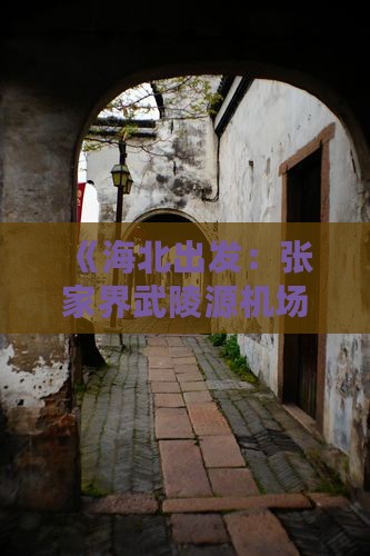 《海北出发：张家界武陵源机场攻略全解析》