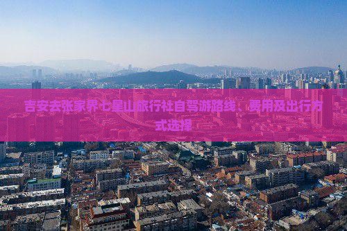 吉安去张家界七星山旅行社自驾游路线、费用及出行方式选择