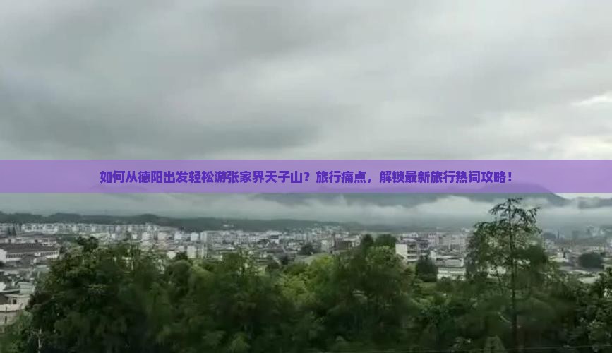 如何从德阳出发轻松游张家界天子山？旅行痛点，解锁最新旅行热词攻略！