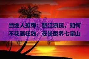 当地人推荐：怒江游玩，如何不花冤枉钱，在张家界七星山吃上哪些地道小吃？