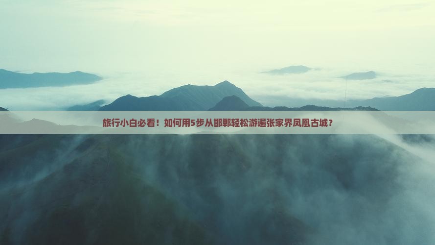 旅行小白必看！如何用5步从邯郸轻松游遍张家界凤凰古城？