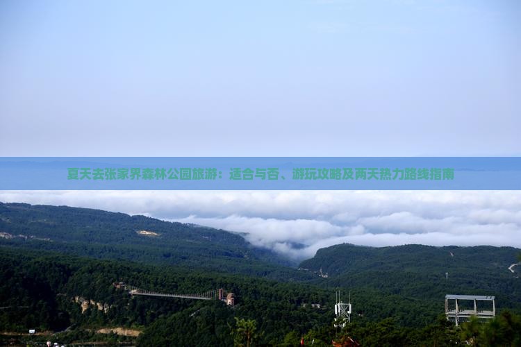 夏天去张家界森林公园旅游：适合与否、游玩攻略及两天热力路线指南