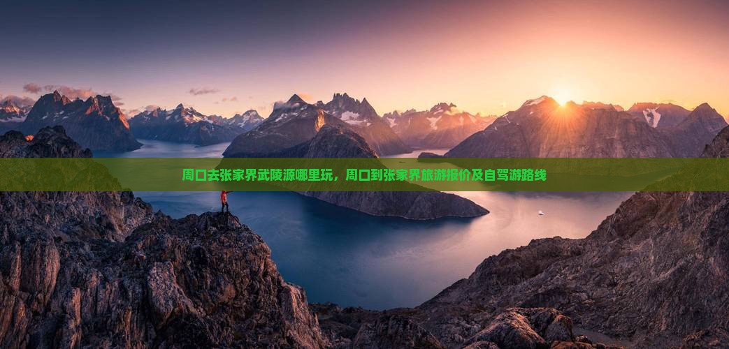 周口去张家界武陵源哪里玩，周口到张家界旅游报价及自驾游路线