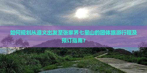 如何规划从遵义出发至张家界七星山的团体旅游行程及预订指南？