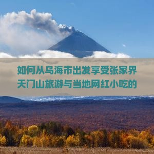 如何从乌海市出发享受张家界天门山旅游与当地网红小吃的完美体验？