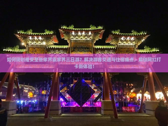 如何规划淮安至张家界袁家界三日游？解决游客交通与住宿痛点，解锁网红打卡新体验！