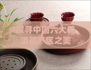 探寻中国六大普洱茶产区之美